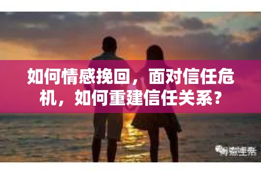 如何情感挽回，面对信任危机，如何重建信任关系？