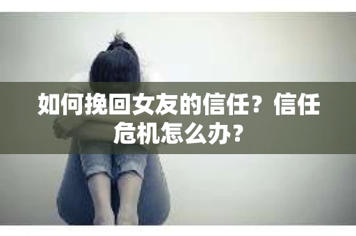 如何挽回女友的信任？信任危机怎么办？