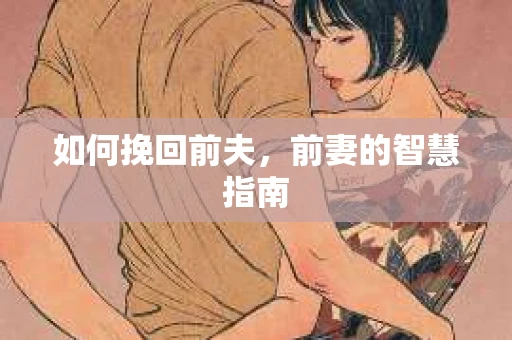 如何挽回前夫，前妻的智慧指南