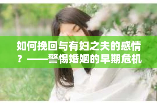 如何挽回与有妇之夫的感情？——警惕婚姻的早期危机信号