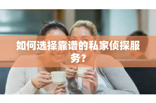 如何选择靠谱的私家侦探服务？