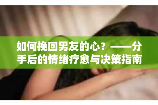 如何挽回男友的心？——分手后的情绪疗愈与决策指南