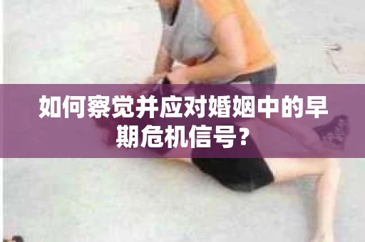 如何察觉并应对婚姻中的早期危机信号？