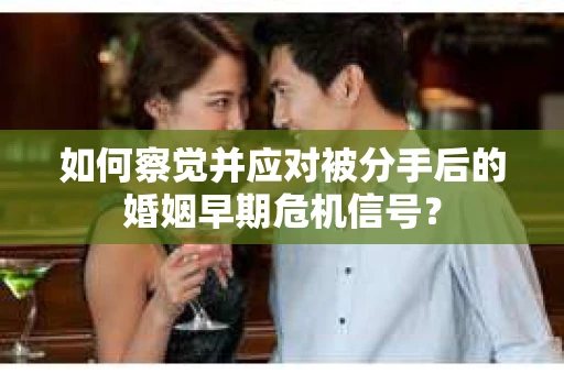 如何察觉并应对被分手后的婚姻早期危机信号？