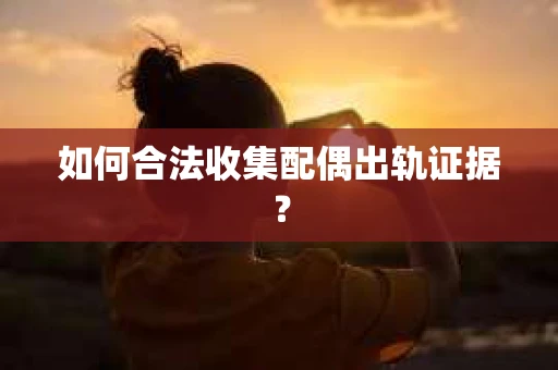 如何合法收集配偶出轨证据？