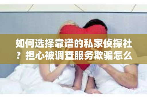 如何选择靠谱的私家侦探社？担心被调查服务欺骗怎么办？