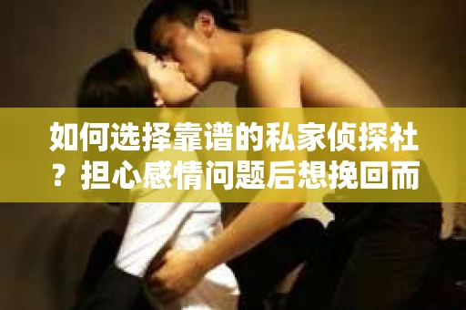 如何选择靠谱的私家侦探社？担心感情问题后想挽回而遭遇江苏女友提分手怎么办？
