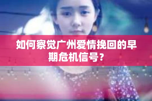 如何察觉广州爱情挽回的早期危机信号？
