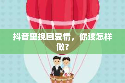 抖音里挽回爱情，你该怎样做？
