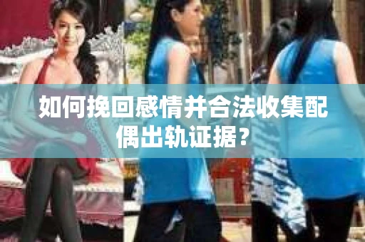 如何挽回感情并合法收集配偶出轨证据？