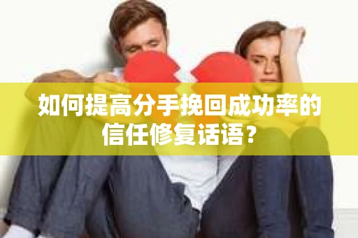 如何提高分手挽回成功率的信任修复话语？