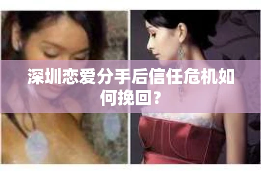 深圳恋爱分手后信任危机如何挽回？