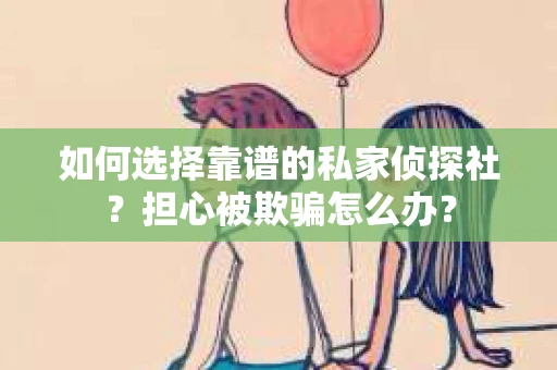 如何选择靠谱的私家侦探社？担心被欺骗怎么办？