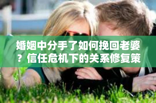 婚姻中分手了如何挽回老婆？信任危机下的关系修复策略