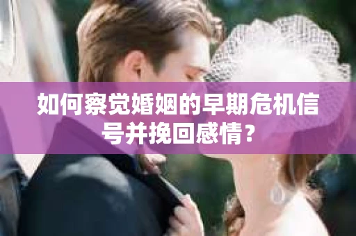 如何察觉婚姻的早期危机信号并挽回感情？