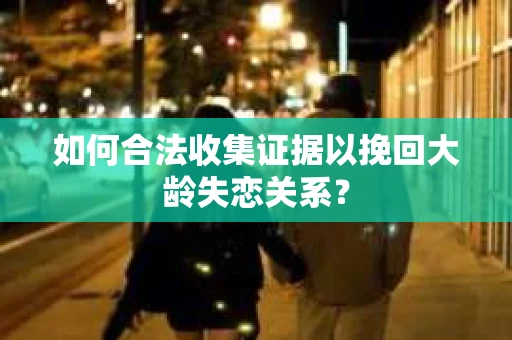 如何合法收集证据以挽回大龄失恋关系？