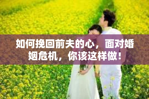 如何挽回前夫的心，面对婚姻危机，你该这样做！