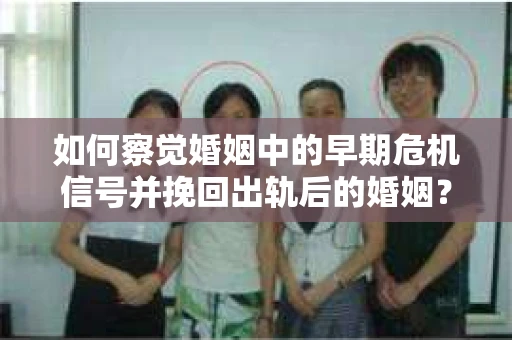 如何察觉婚姻中的早期危机信号并挽回出轨后的婚姻？