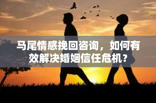 马尾情感挽回咨询，如何有效解决婚姻信任危机？