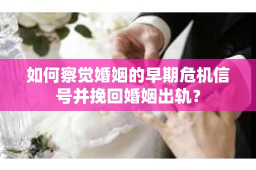 如何察觉婚姻的早期危机信号并挽回婚姻出轨？