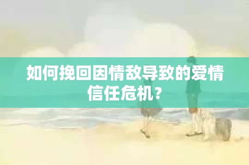 如何挽回因情敌导致的爱情信任危机？