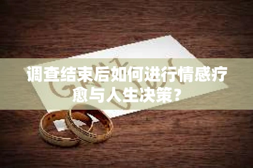 调查结束后如何进行情感疗愈与人生决策？