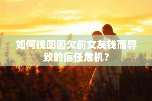 如何挽回因欠前女友钱而导致的信任危机？