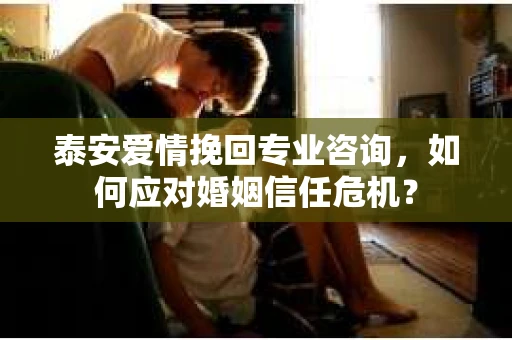 泰安爱情挽回专业咨询，如何应对婚姻信任危机？