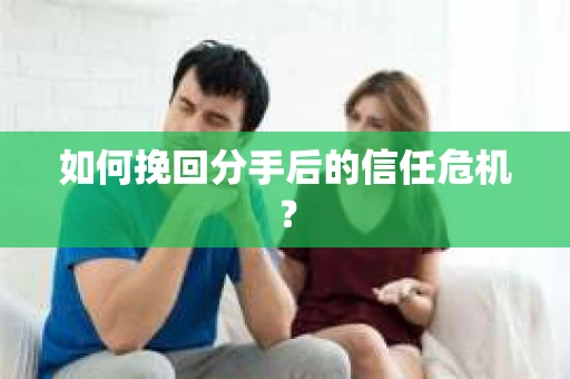 如何挽回分手后的信任危机？