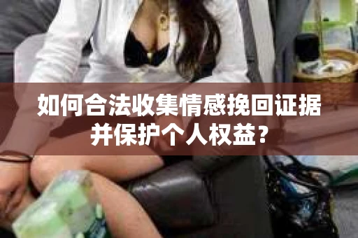 如何合法收集情感挽回证据并保护个人权益？