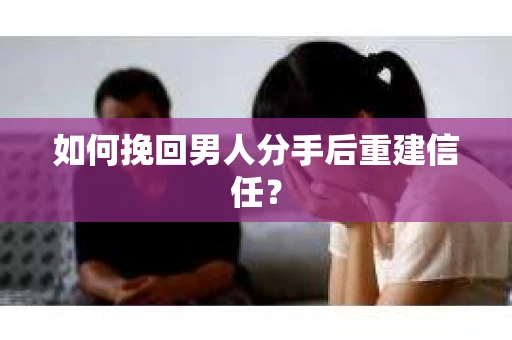 如何挽回男人分手后重建信任？