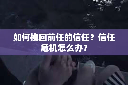 如何挽回前任的信任？信任危机怎么办？