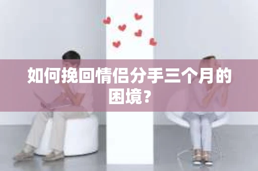 如何挽回情侣分手三个月的困境？