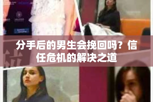 分手后的男生会挽回吗？信任危机的解决之道