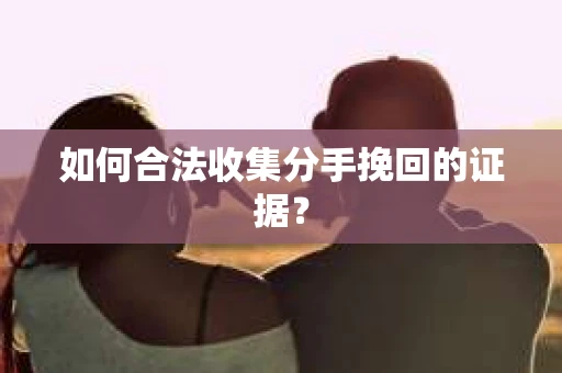 如何合法收集分手挽回的证据？