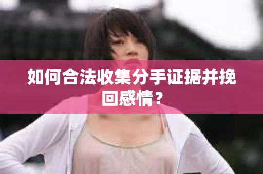 如何合法收集分手证据并挽回感情？