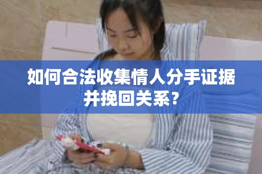 如何合法收集情人分手证据并挽回关系？