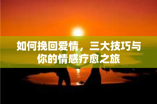 如何挽回爱情，三大技巧与你的情感疗愈之旅