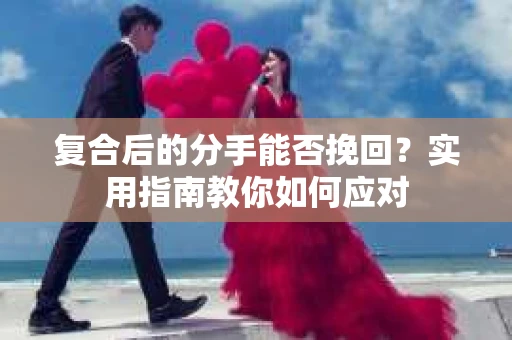 复合后的分手能否挽回？实用指南教你如何应对