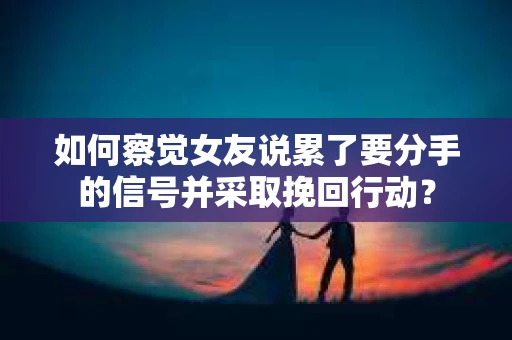 如何察觉女友说累了要分手的信号并采取挽回行动？