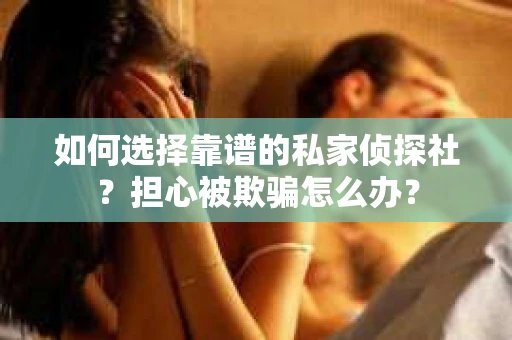 如何选择靠谱的私家侦探社？担心被欺骗怎么办？